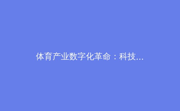 体育产业数字化革命：科技如何重塑竞技与商业格局 - 3