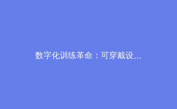 数字化训练革命：可穿戴设备如何重塑职业体育竞争格局