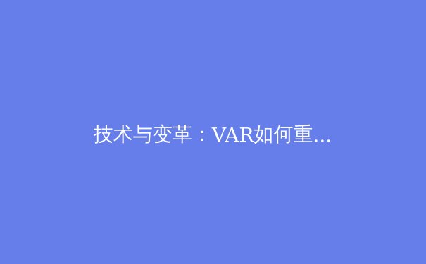 技术与变革：VAR如何重塑现代足球的赛场与公平性